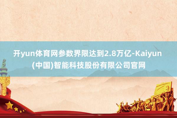 开yun体育网参数界限达到2.8万亿-Kaiyun (中国)