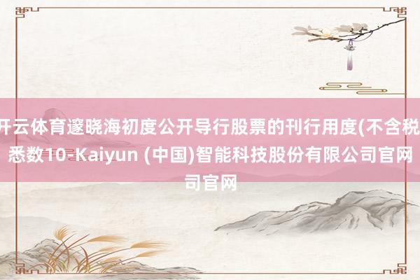 开云体育邃晓海初度公开导行股票的刊行用度(不含税)悉数10-