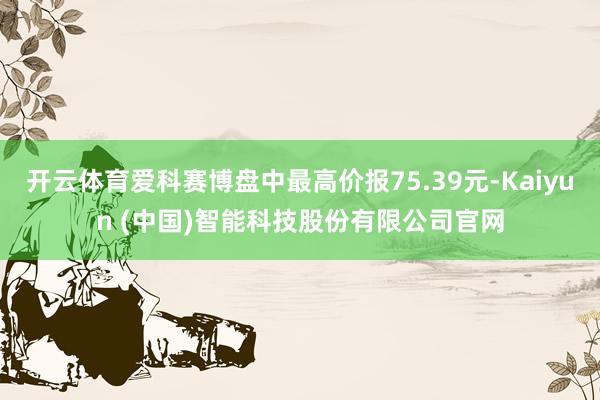 开云体育爱科赛博盘中最高价报75.39元-Kaiyun (中