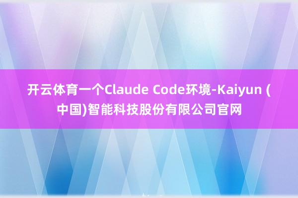 开云体育一个Claude Code环境-Kaiyun (中国)智能科技股份有限公司官网