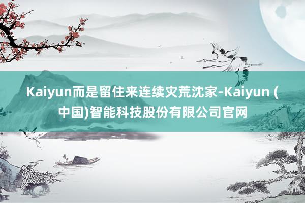 Kaiyun而是留住来连续灾荒沈家-Kaiyun (中国)智能科技股份有限公司官网