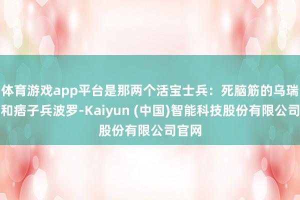 体育游戏app平台是那两个活宝士兵:死脑筋的乌瑞纳斯和痞子兵波罗-Kaiyun (中国)智能科技股份有限公司官网