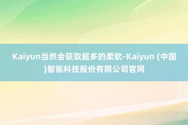 Kaiyun当然会获取超多的柔软-Kaiyun (中国)智能