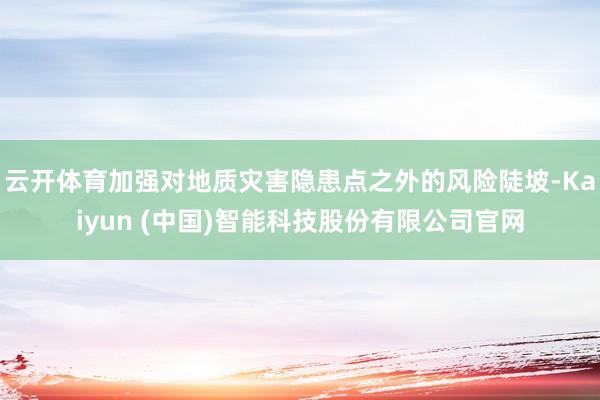 云开体育加强对地质灾害隐患点之外的风险陡坡-Kaiyun (