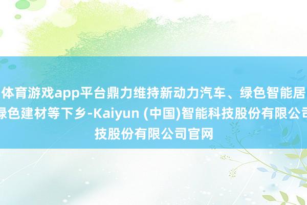 体育游戏app平台鼎力维持新动力汽车、绿色智能居品、绿色建材