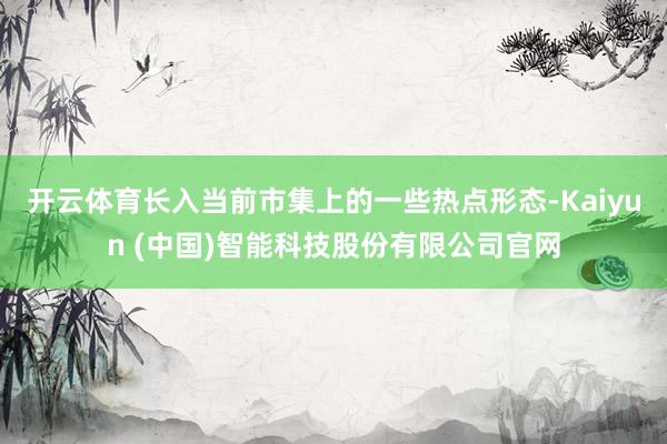 开云体育长入当前市集上的一些热点形态-Kaiyun (中国)