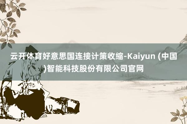 云开体育好意思国连接计策收缩-Kaiyun (中国)智能科技股份有限公司官网