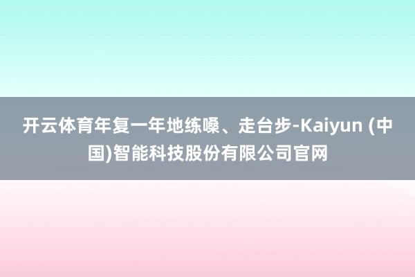 开云体育年复一年地练嗓、走台步-Kaiyun (中国)智能科技股份有限公司官网
