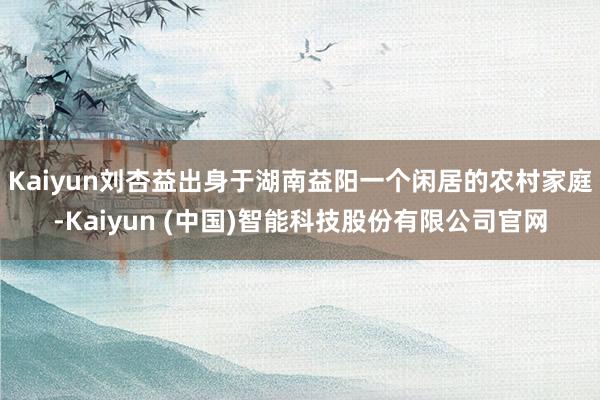 Kaiyun刘杏益出身于湖南益阳一个闲居的农村家庭-Kaiyun (中国)智能科技股份有限公司官网