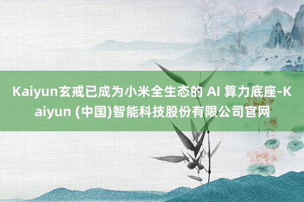 Kaiyun玄戒已成为小米全生态的 AI 算力底座-Kaiyun (中国)智能科技股份有限公司官网