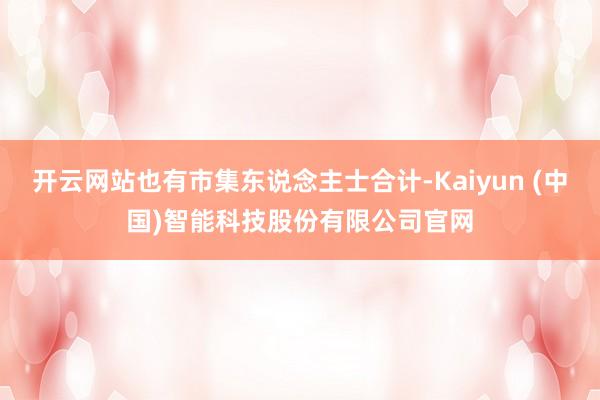 开云网站也有市集东说念主士合计-Kaiyun (中国)智能科