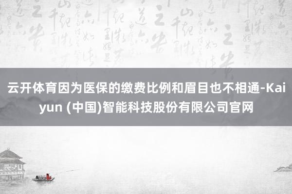 云开体育因为医保的缴费比例和眉目也不相通-Kaiyun (中