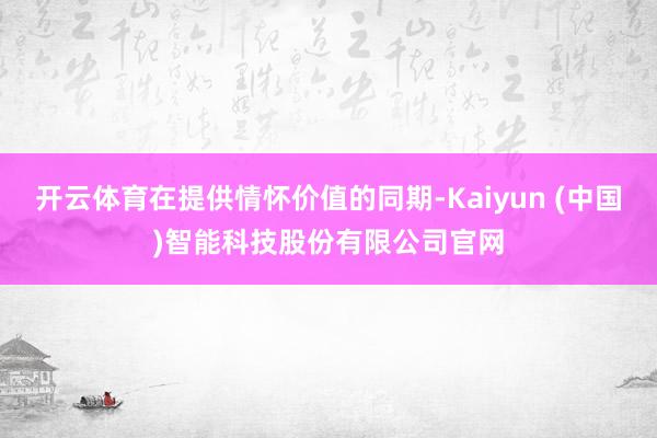 开云体育在提供情怀价值的同期-Kaiyun (中国)智能科技股份有限公司官网