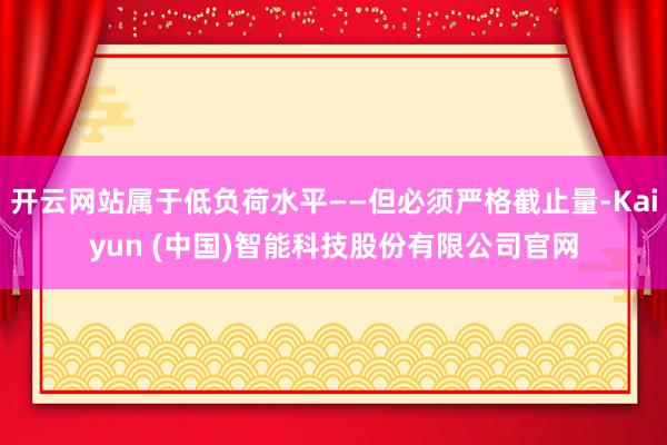 开云网站属于低负荷水平——但必须严格截止量-Kaiyun (