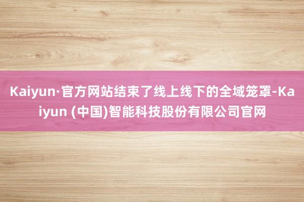 Kaiyun·官方网站结束了线上线下的全域笼罩-Kaiyun