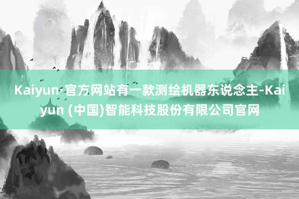 Kaiyun·官方网站有一款测绘机器东说念主-Kaiyun (中国)智能科技股份有限公司官网