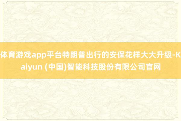 体育游戏app平台特朗普出行的安保花样大大升级-Kaiyun (中国)智能科技股份有限公司官网