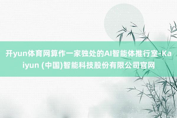 开yun体育网算作一家独处的AI智能体推行室-Kaiyun (中国)智能科技股份有限公司官网