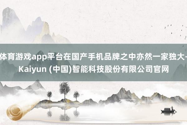 体育游戏app平台在国产手机品牌之中亦然一家独大-Kaiyu