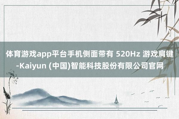 体育游戏app平台手机侧面带有 520Hz 游戏肩键-Kaiyun (中国)智能科技股份有限公司官网