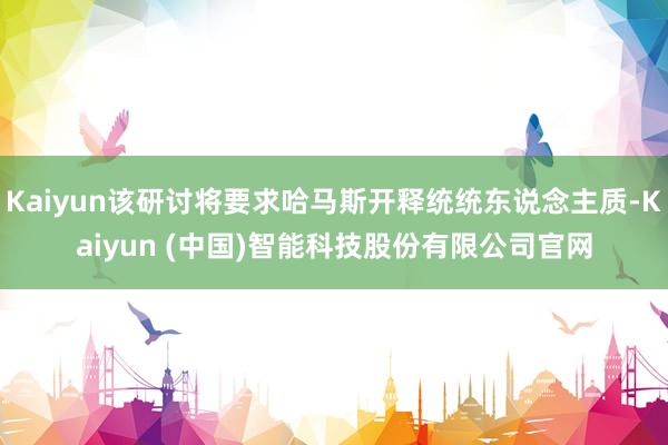 Kaiyun该研讨将要求哈马斯开释统统东说念主质-Kaiyu