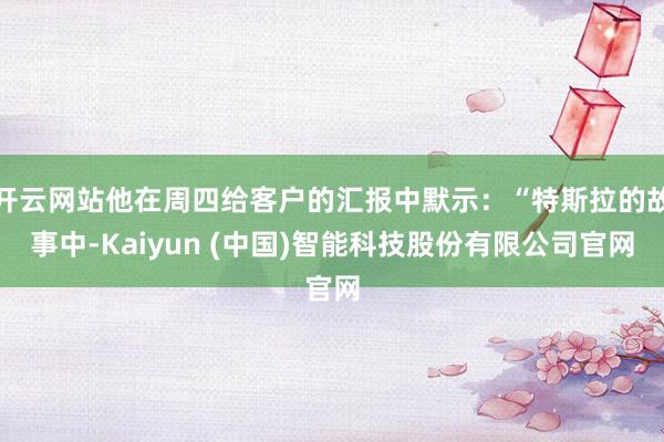 开云网站他在周四给客户的汇报中默示：“特斯拉的故事中-Kai