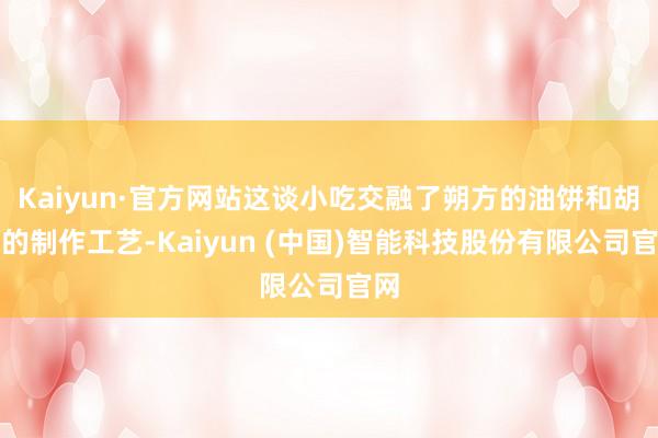 Kaiyun·官方网站这谈小吃交融了朔方的油饼和胡饼的制作工