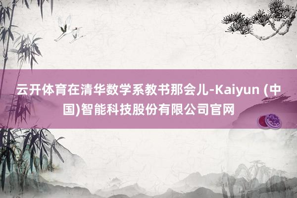 云开体育在清华数学系教书那会儿-Kaiyun (中国)智能科技股份有限公司官网