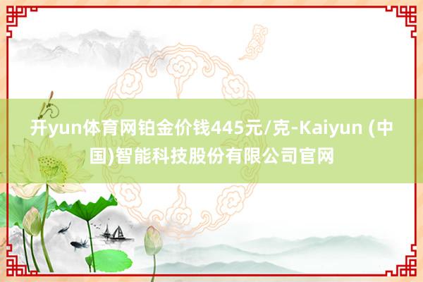 开yun体育网铂金价钱445元/克-Kaiyun (中国)智