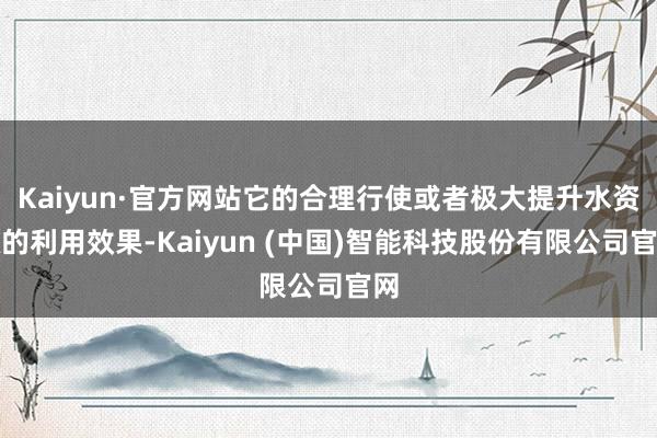 Kaiyun·官方网站它的合理行使或者极大提升水资源的利用效