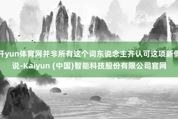 开yun体育网并非所有这个词东说念主齐认可这项新假说-Kai