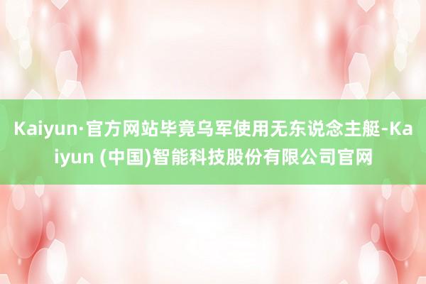 Kaiyun·官方网站毕竟乌军使用无东说念主艇-Kaiyun (中国)智能科技股份有限公司官网