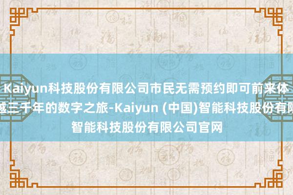 Kaiyun科技股份有限公司市民无需预约即可前来体验这场穿越三千年的数字之旅-Kaiyun (中国)智能科技股份有限公司官网