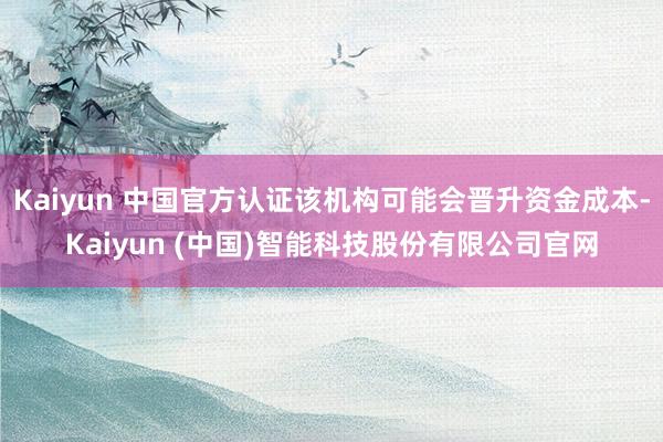 Kaiyun 中国官方认证该机构可能会晋升资金成本-Kaiy