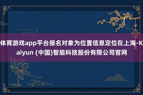 体育游戏app平台报名对象为位置信息定位在上海-Kaiyun (中国)智能科技股份有限公司官网