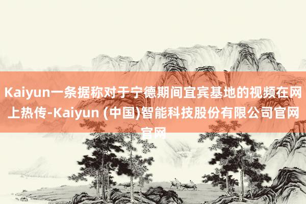 Kaiyun一条据称对于宁德期间宜宾基地的视频在网上热传-Kaiyun (中国)智能科技股份有限公司官网