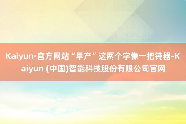 Kaiyun·官方网站“早产”这两个字像一把钝器-Kaiyu