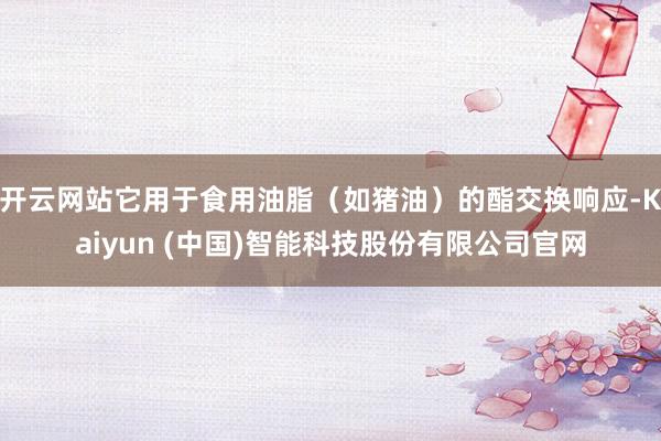开云网站它用于食用油脂（如猪油）的酯交换响应-Kaiyun 