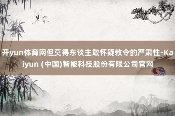 开yun体育网但莫得东谈主敢怀疑敕令的严肃性-Kaiyun 