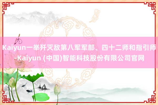 Kaiyun一举歼灭敌第八军军部、四十二师和指引师-Kaiy