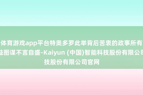 体育游戏app平台特奥多罗此举背后苦衷的政事所有和利益图谋不