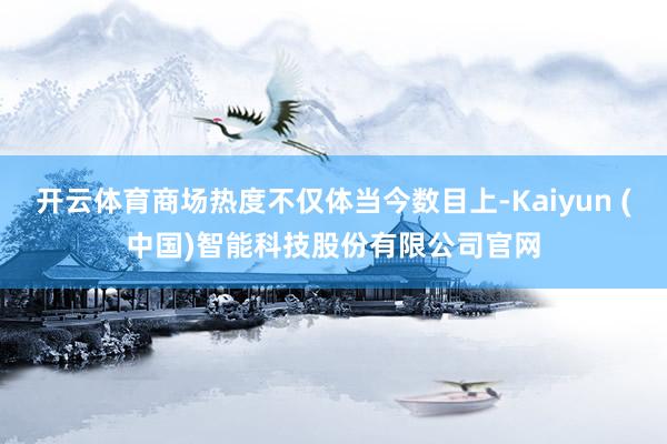 开云体育商场热度不仅体当今数目上-Kaiyun (中国)智能