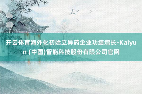 开云体育海外化初始立异药企业功绩增长-Kaiyun (中国)