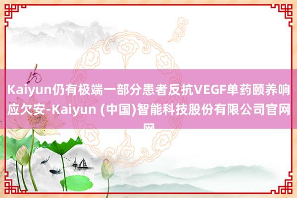 Kaiyun仍有极端一部分患者反抗VEGF单药颐养响应欠安-