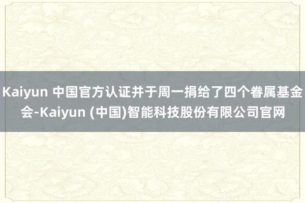 Kaiyun 中国官方认证并于周一捐给了四个眷属基金会-Ka
