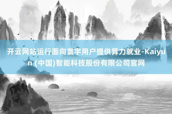 开云网站运行面向寰宇用户提供算力就业-Kaiyun (中国)