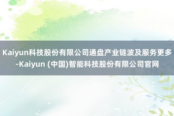 Kaiyun科技股份有限公司通盘产业链波及服务更多-Kaiyun (中国)智能科技股份有限公司官网
