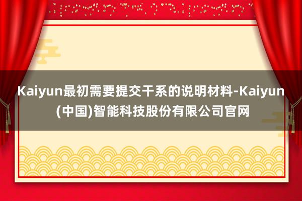 Kaiyun最初需要提交干系的说明材料-Kaiyun (中国)智能科技股份有限公司官网