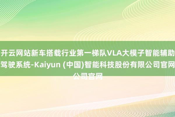 开云网站新车搭载行业第一梯队VLA大模子智能辅助驾驶系统-Kaiyun (中国)智能科技股份有限公司官网