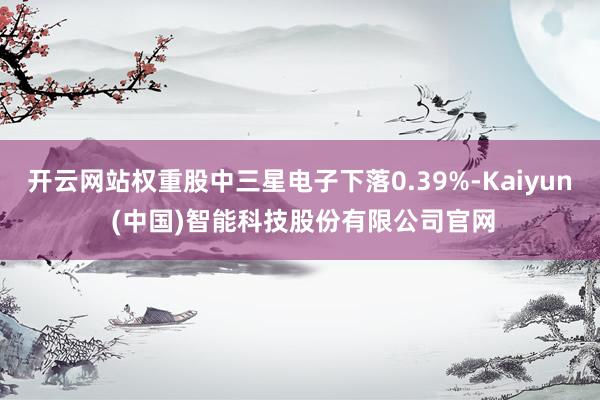 开云网站权重股中三星电子下落0.39%-Kaiyun (中国